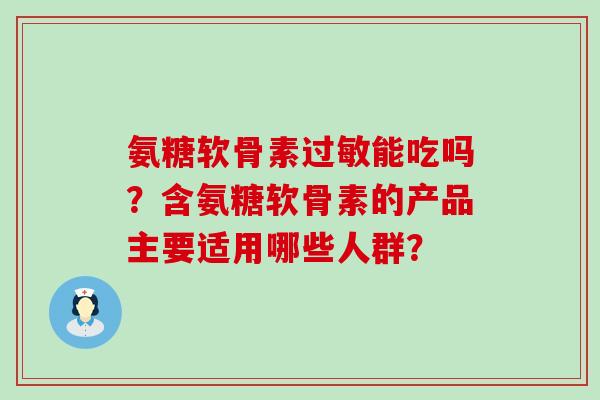 氨糖软骨素过敏能吃吗?含氨糖软骨素的产品主要适用哪些人群?-第1张图片-氨糖科普网 氨糖软骨素过敏能吃吗?含氨糖软骨素的产品主要适用哪些人群?-第1张图片-氨糖科普网