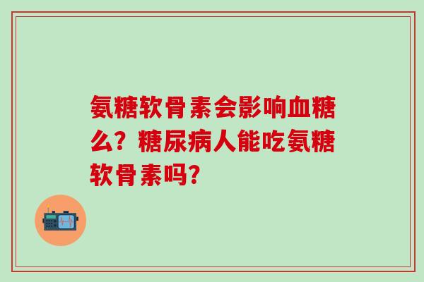 氨糖软骨素会影响血糖么?糖尿病人能吃氨糖软骨素吗?-第1张图片-氨糖科普网 氨糖软骨素会影响血糖么?糖尿病人能吃氨糖软骨素吗?-第1张图片-氨糖科普网