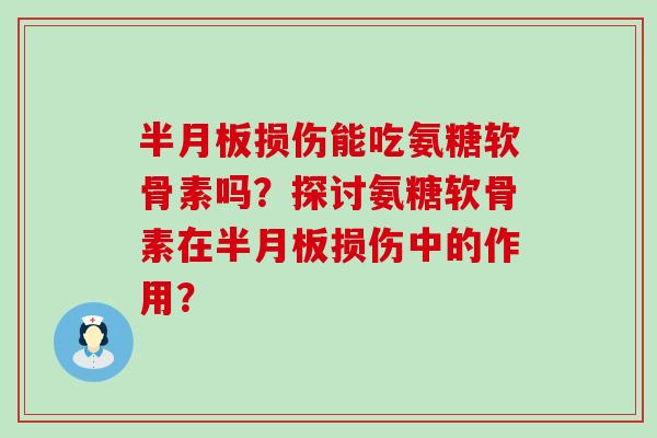 半月板损伤能吃氨糖软骨素吗?探讨氨糖软骨素在半月板损伤中的作用?-第1张图片-氨糖科普网 半月板损伤能吃氨糖软骨素吗?探讨氨糖软骨素在半月板损伤中的作用?-第1张图片-氨糖科普网