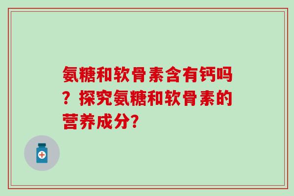 氨糖和软骨素含有钙吗？探究氨糖和软骨素的营养成分？-第1张图片-氨糖科普网