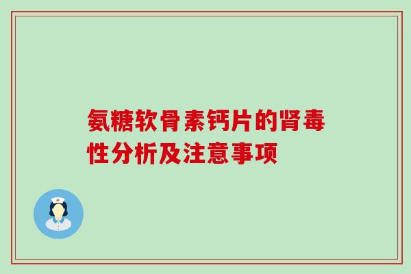 氨糖软骨素钙片的肾毒性分析及注意事项-第1张图片-氨糖科普网 氨糖软骨素钙片的肾毒性分析及注意事项-第1张图片-氨糖科普网