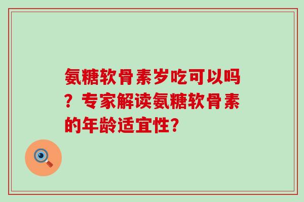 氨糖软骨素岁吃可以吗?专家解读氨糖软骨素的年龄适宜性?-第1张图片-氨糖科普网 氨糖软骨素岁吃可以吗?专家解读氨糖软骨素的年龄适宜性?-第1张图片-氨糖科普网