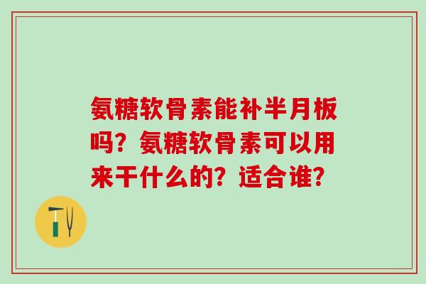 氨糖软骨素能补半月板吗?氨糖软骨素可以用来干什么的?适合谁?-第1张图片-氨糖科普网 氨糖软骨素能补半月板吗?氨糖软骨素可以用来干什么的?适合谁?-第1张图片-氨糖科普网