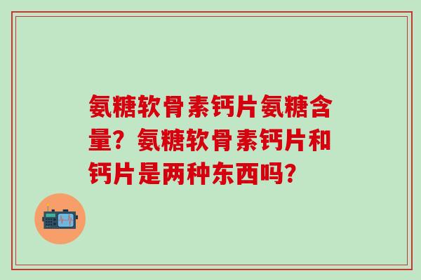 氨糖软骨素钙片氨糖含量?氨糖软骨素钙片和钙片是两种东西吗?-第1张图片-氨糖科普网 氨糖软骨素钙片氨糖含量?氨糖软骨素钙片和钙片是两种东西吗?-第1张图片-氨糖科普网