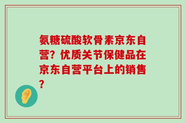 氨糖硫酸软骨素京东自营?优质关节保健品在京东自营平台上的销售?-第1张图片-氨糖科普网 氨糖硫酸软骨素京东自营?优质关节保健品在京东自营平台上的销售?-第1张图片-氨糖科普网