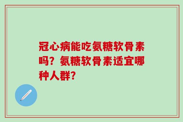 冠心病能吃氨糖软骨素吗?氨糖软骨素适宜哪种人群?-第1张图片-氨糖科普网 冠心病能吃氨糖软骨素吗?氨糖软骨素适宜哪种人群?-第1张图片-氨糖科普网