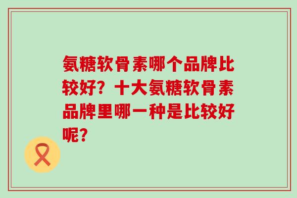 氨糖软骨素哪个品牌比较好?十大氨糖软骨素品牌里哪一种是比较好呢?-第1张图片-氨糖科普网 氨糖软骨素哪个品牌比较好?十大氨糖软骨素品牌里哪一种是比较好呢?-第1张图片-氨糖科普网