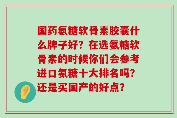 国药氨糖软骨素胶囊什么牌子好?在选氨糖软骨素的时候你们会参考进口氨糖十大排名吗?还是买国产的好点?-第1张图片-氨糖科普网 国药氨糖软骨素胶囊什么牌子好?在选氨糖软骨素的时候你们会参考进口氨糖十大排名吗?还是买国产的好点?-第1张图片-氨糖科普网