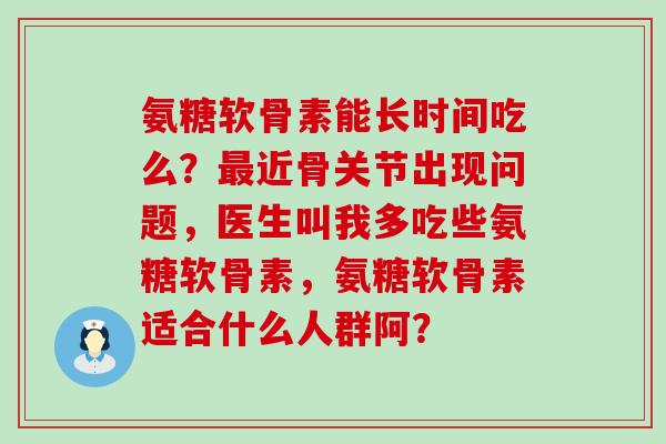 氨糖软骨素能长时间吃么?最近骨关节出现问题,医生叫我多吃些氨糖软骨素,氨糖软骨素适合什么人群阿?-第1张图片-氨糖科普网 氨糖软骨素能长时间吃么?最近骨关节出现问题,医生叫我多吃些氨糖软骨素,氨糖软骨素适合什么人群阿?-第1张图片-氨糖科普网