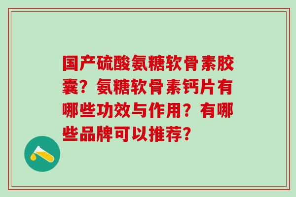 国产硫酸氨糖软骨素胶囊?氨糖软骨素钙片有哪些功效与作用?有哪些品牌可以推荐?-第1张图片-氨糖科普网 国产硫酸氨糖软骨素胶囊?氨糖软骨素钙片有哪些功效与作用?有哪些品牌可以推荐?-第1张图片-氨糖科普网