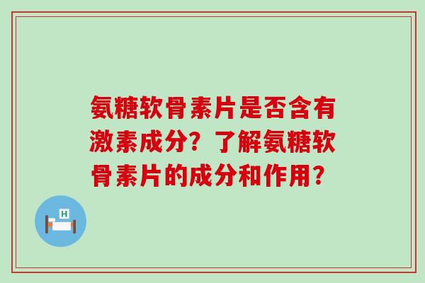 氨糖软骨素片是否含有激素成分?了解氨糖软骨素片的成分和作用?-第1张图片-氨糖科普网 氨糖软骨素片是否含有激素成分?了解氨糖软骨素片的成分和作用?-第1张图片-氨糖科普网