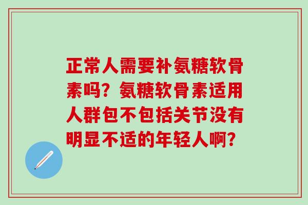 正常人需要补氨糖软骨素吗？氨糖软骨素适用人群包不包括关节没有明显不适的年轻人啊？-第1张图片-氨糖科普网