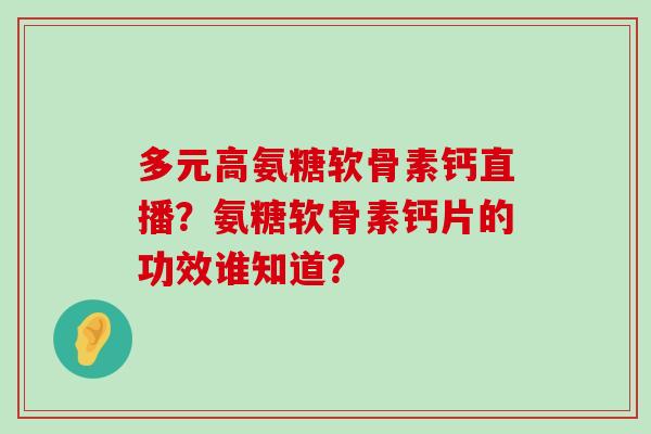 多元高氨糖软骨素钙直播？氨糖软骨素钙片的功效谁知道？-第1张图片-氨糖科普网