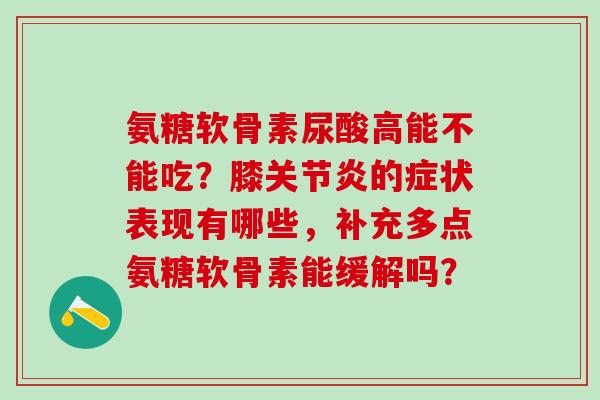 氨糖软骨素尿酸高能不能吃?膝关节炎的症状表现有哪些,补充多点氨糖软骨素能缓解吗?-第1张图片-氨糖科普网 氨糖软骨素尿酸高能不能吃?膝关节炎的症状表现有哪些,补充多点氨糖软骨素能缓解吗?-第1张图片-氨糖科普网