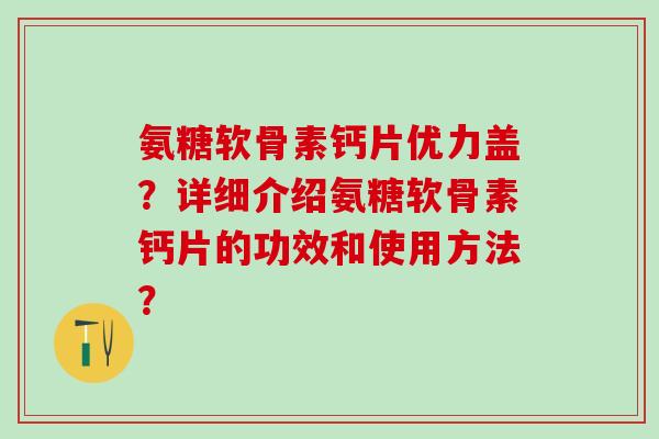 氨糖软骨素钙片优力盖?详细介绍氨糖软骨素钙片的功效和使用方法?-第1张图片-氨糖科普网 氨糖软骨素钙片优力盖?详细介绍氨糖软骨素钙片的功效和使用方法?-第1张图片-氨糖科普网