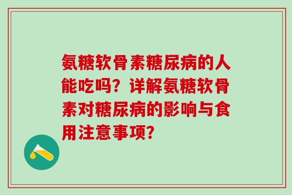 氨糖软骨素糖尿病的人能吃吗?详解氨糖软骨素对糖尿病的影响与食用注意事项?-第1张图片-氨糖科普网 氨糖软骨素糖尿病的人能吃吗?详解氨糖软骨素对糖尿病的影响与食用注意事项?-第1张图片-氨糖科普网