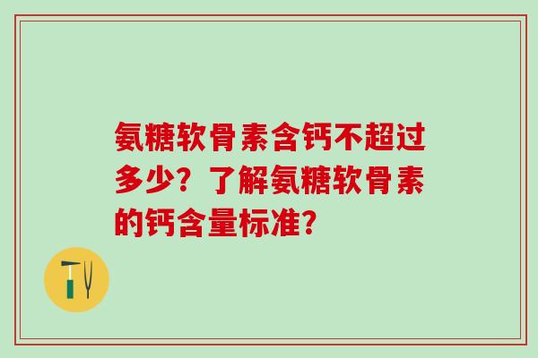 氨糖软骨素含钙不超过多少?了解氨糖软骨素的钙含量标准?-第1张图片-氨糖科普网 氨糖软骨素含钙不超过多少?了解氨糖软骨素的钙含量标准?-第1张图片-氨糖科普网