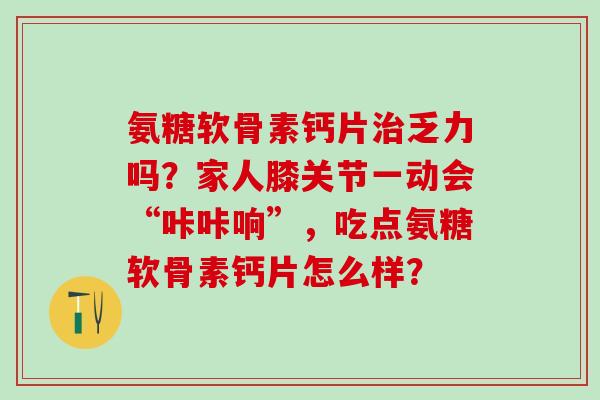 氨糖软骨素钙片治乏力吗?家人膝关节一动会“咔咔响”,吃点氨糖软骨素钙片怎么样?-第1张图片-氨糖科普网 氨糖软骨素钙片治乏力吗?家人膝关节一动会“咔咔响”,吃点氨糖软骨素钙片怎么样?-第1张图片-氨糖科普网