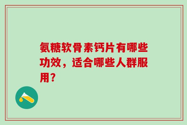 氨糖软骨素钙片有哪些功效，适合哪些人群服用？-第1张图片-氨糖科普网