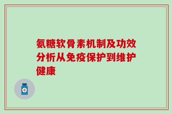 氨糖软骨素机制及功效分析从免疫保护到维护健康-第1张图片-氨糖科普网 氨糖软骨素机制及功效分析从免疫保护到维护健康-第1张图片-氨糖科普网