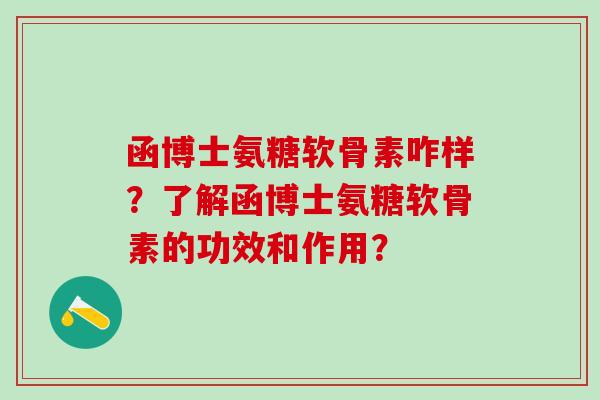 函博士氨糖软骨素咋样?了解函博士氨糖软骨素的功效和作用?-第1张图片-氨糖科普网 函博士氨糖软骨素咋样?了解函博士氨糖软骨素的功效和作用?-第1张图片-氨糖科普网