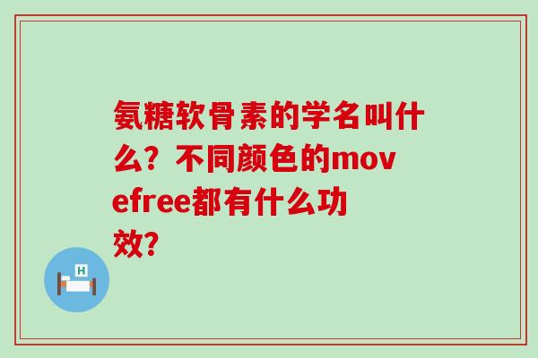 氨糖软骨素的学名叫什么?不同颜色的movefree都有什么功效?-第1张图片-氨糖科普网 氨糖软骨素的学名叫什么?不同颜色的movefree都有什么功效?-第1张图片-氨糖科普网