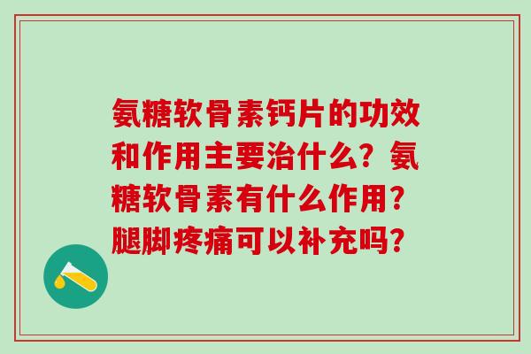 氨糖软骨素钙片的功效和作用主要治什么？氨糖软骨素有什么作用？腿脚疼痛可以补充吗？-第1张图片-氨糖科普网