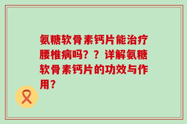 氨糖软骨素钙片能治疗腰椎病吗？？详解氨糖软骨素钙片的功效与作用？-第1张图片-氨糖科普网