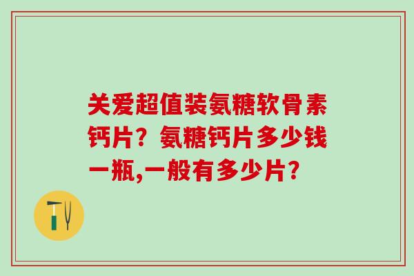 关爱超值装氨糖软骨素钙片？氨糖钙片多少钱一瓶,一般有多少片？-第1张图片-氨糖科普网