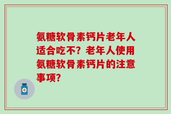 氨糖软骨素钙片老年人适合吃不?老年人使用氨糖软骨素钙片的注意事项?-第1张图片-氨糖科普网 氨糖软骨素钙片老年人适合吃不?老年人使用氨糖软骨素钙片的注意事项?-第1张图片-氨糖科普网