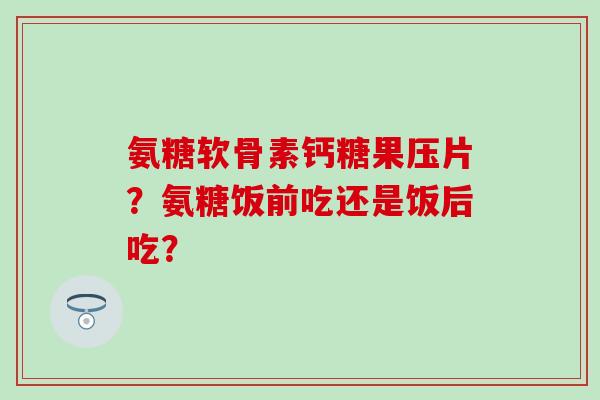 氨糖软骨素钙糖果压片?氨糖饭前吃还是饭后吃?-第1张图片-氨糖科普网 氨糖软骨素钙糖果压片?氨糖饭前吃还是饭后吃?-第1张图片-氨糖科普网