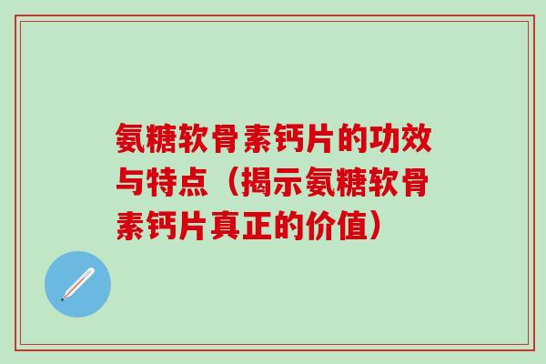 氨糖软骨素钙片的功效与特点(揭示氨糖软骨素钙片真正的价值)-第1张图片-氨糖科普网 氨糖软骨素钙片的功效与特点(揭示氨糖软骨素钙片真正的价值)-第1张图片-氨糖科普网