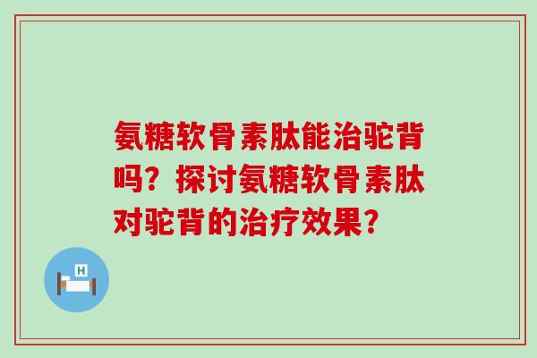氨糖软骨素肽能治驼背吗？探讨氨糖软骨素肽对驼背的治疗效果？-第1张图片-氨糖科普网