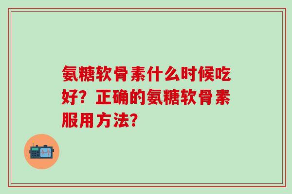 氨糖软骨素什么时候吃好?正确的氨糖软骨素服用方法?-第1张图片-氨糖科普网 氨糖软骨素什么时候吃好?正确的氨糖软骨素服用方法?-第1张图片-氨糖科普网