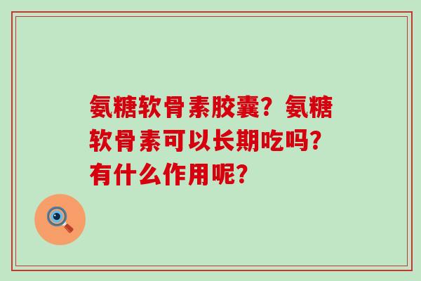氨糖软骨素胶囊?氨糖软骨素可以长期吃吗?有什么作用呢?-第1张图片-氨糖科普网 氨糖软骨素胶囊?氨糖软骨素可以长期吃吗?有什么作用呢?-第1张图片-氨糖科普网