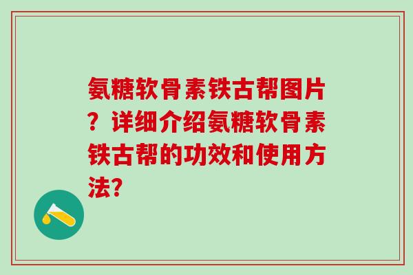 氨糖软骨素铁古帮图片？详细介绍氨糖软骨素铁古帮的功效和使用方法？-第1张图片-氨糖科普网