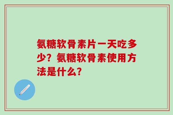 氨糖软骨素片一天吃多少？氨糖软骨素使用方法是什么？-第1张图片-氨糖科普网