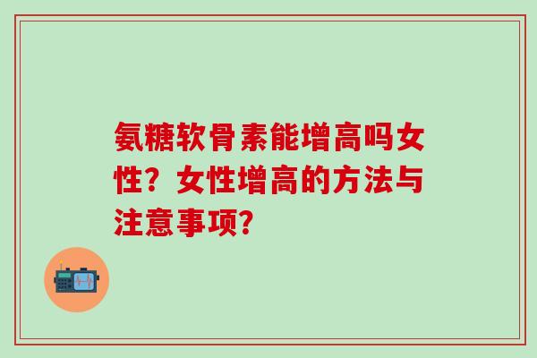 氨糖软骨素能增高吗女性？女性增高的方法与注意事项？-第1张图片-氨糖科普网