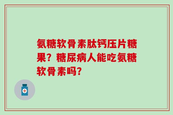 氨糖软骨素肽钙压片糖果？糖尿病人能吃氨糖软骨素吗？-第1张图片-氨糖科普网