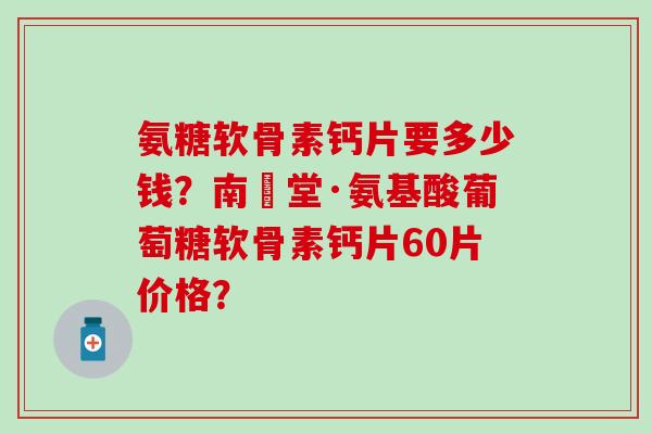 氨糖软骨素钙片要多少钱?南雲堂·氨基酸葡萄糖软骨素钙片60片价格?-第1张图片-氨糖科普网 氨糖软骨素钙片要多少钱?南雲堂·氨基酸葡萄糖软骨素钙片60片价格?-第1张图片-氨糖科普网
