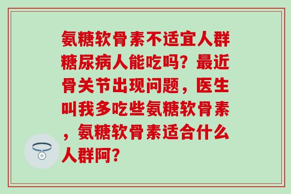 氨糖软骨素不适宜人群糖尿病人能吃吗?最近骨关节出现问题,医生叫我多吃些氨糖软骨素,氨糖软骨素适合什么人群阿?-第1张图片-氨糖科普网 氨糖软骨素不适宜人群糖尿病人能吃吗?最近骨关节出现问题,医生叫我多吃些氨糖软骨素,氨糖软骨素适合什么人群阿?-第1张图片-氨糖科普网