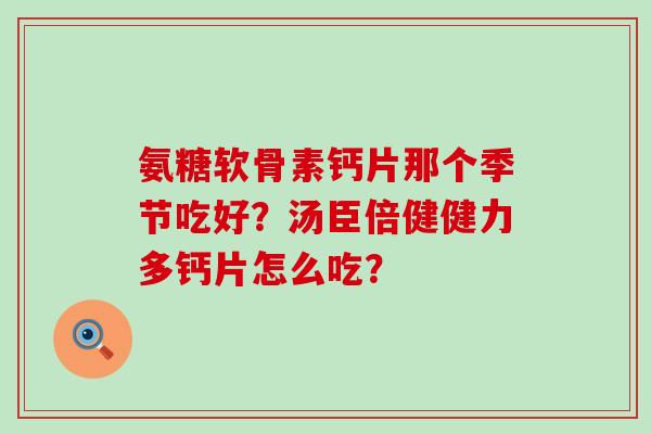 氨糖软骨素钙片那个季节吃好?汤臣倍健健力多钙片怎么吃?-第1张图片-氨糖科普网 氨糖软骨素钙片那个季节吃好?汤臣倍健健力多钙片怎么吃?-第1张图片-氨糖科普网