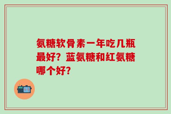 氨糖软骨素一年吃几瓶最好?蓝氨糖和红氨糖哪个好?-第1张图片-氨糖科普网 氨糖软骨素一年吃几瓶最好?蓝氨糖和红氨糖哪个好?-第1张图片-氨糖科普网