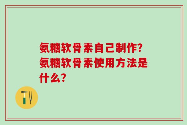 氨糖软骨素自己制作?氨糖软骨素使用方法是什么?-第1张图片-氨糖科普网 氨糖软骨素自己制作?氨糖软骨素使用方法是什么?-第1张图片-氨糖科普网