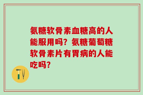 氨糖软骨素血糖高的人能服用吗？氨糖葡萄糖软骨素片有胃病的人能吃吗？-第1张图片-氨糖科普网