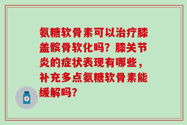 氨糖软骨素可以治疗膝盖髌骨软化吗?膝关节炎的症状表现有哪些,补充多点氨糖软骨素能缓解吗?-第1张图片-氨糖科普网 氨糖软骨素可以治疗膝盖髌骨软化吗?膝关节炎的症状表现有哪些,补充多点氨糖软骨素能缓解吗?-第1张图片-氨糖科普网