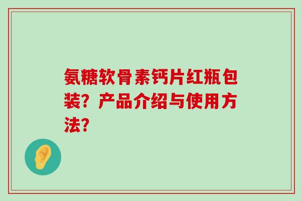氨糖软骨素钙片红瓶包装?产品介绍与使用方法?-第1张图片-氨糖科普网 氨糖软骨素钙片红瓶包装?产品介绍与使用方法?-第1张图片-氨糖科普网
