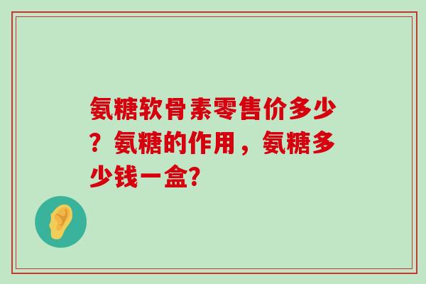 氨糖软骨素零售价多少?氨糖的作用,氨糖多少钱一盒?-第1张图片-氨糖科普网 氨糖软骨素零售价多少?氨糖的作用,氨糖多少钱一盒?-第1张图片-氨糖科普网
