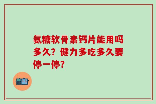 氨糖软骨素钙片能用吗多久?健力多吃多久要停一停?-第1张图片-氨糖科普网 氨糖软骨素钙片能用吗多久?健力多吃多久要停一停?-第1张图片-氨糖科普网