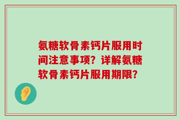 氨糖软骨素钙片服用时间注意事项？详解氨糖软骨素钙片服用期限？-第1张图片-氨糖科普网